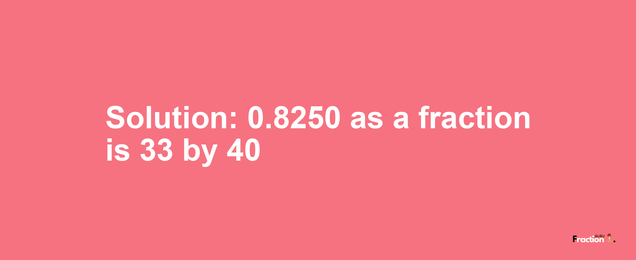 Solution:0.8250 as a fraction is 33/40